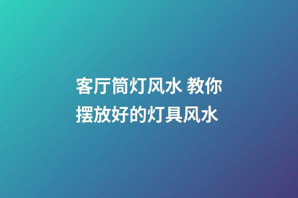 客厅筒灯风水 教你摆放好的灯具风水